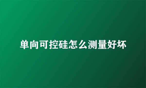 单向可控硅怎么测量好坏