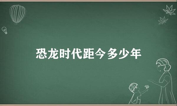 恐龙时代距今多少年