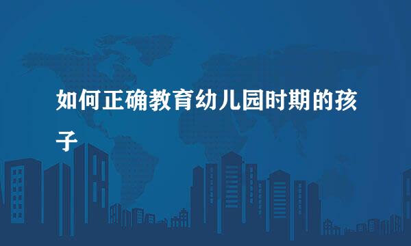 如何正确教育幼儿园时期的孩子