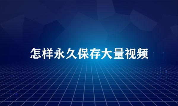 怎样永久保存大量视频