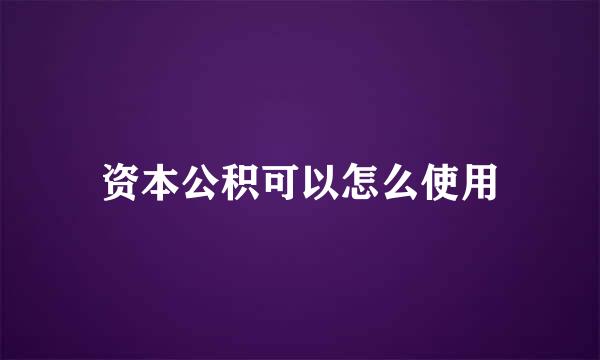 资本公积可以怎么使用