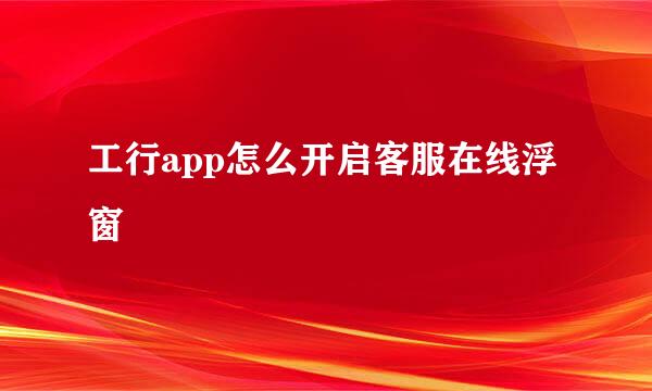 工行app怎么开启客服在线浮窗