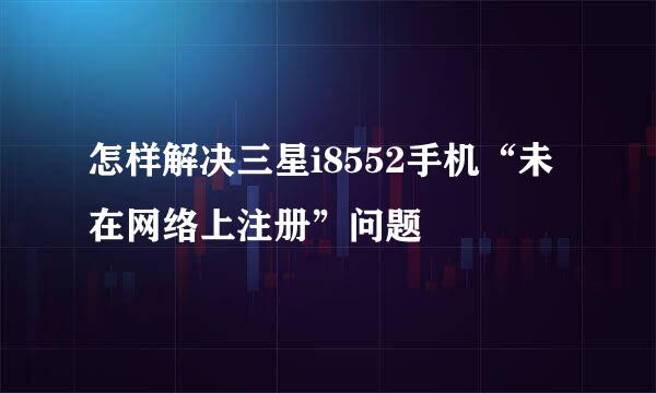 怎样解决三星i8552手机“未在网络上注册”问题