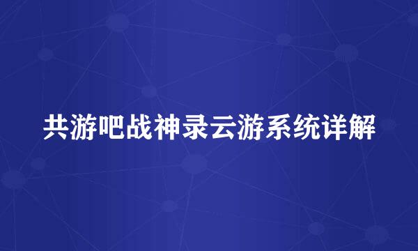 共游吧战神录云游系统详解