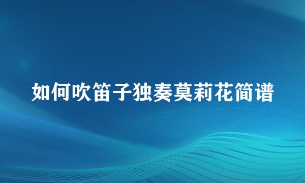 如何吹笛子独奏莫莉花简谱