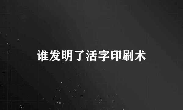 谁发明了活字印刷术