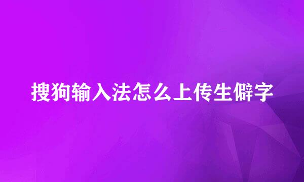 搜狗输入法怎么上传生僻字