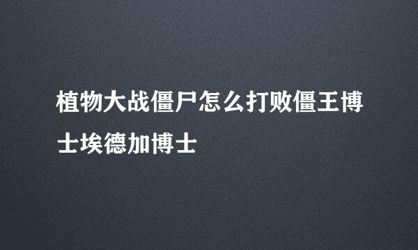植物大战僵尸怎么打败僵王博士埃德加博士