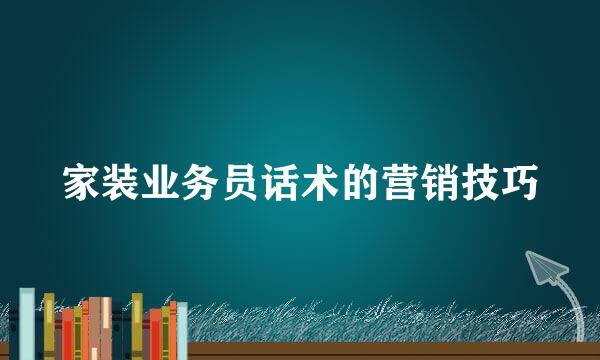 家装业务员话术的营销技巧