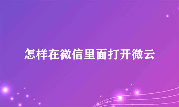 怎样在微信里面打开微云