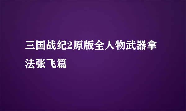 三国战纪2原版全人物武器拿法张飞篇