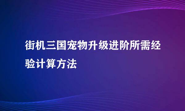 街机三国宠物升级进阶所需经验计算方法