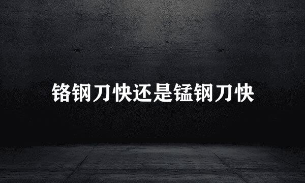 铬钢刀快还是锰钢刀快