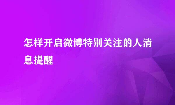怎样开启微博特别关注的人消息提醒