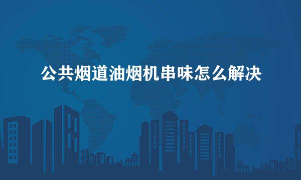 公共烟道油烟机串味怎么解决
