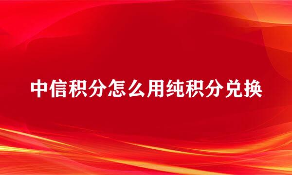 中信积分怎么用纯积分兑换