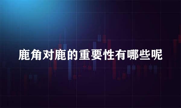 鹿角对鹿的重要性有哪些呢
