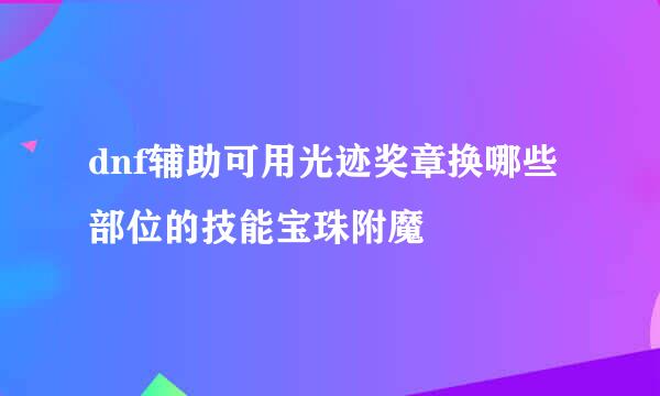 dnf辅助可用光迹奖章换哪些部位的技能宝珠附魔