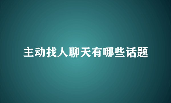 主动找人聊天有哪些话题