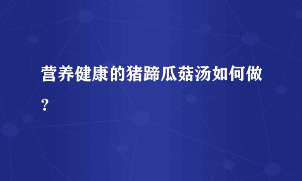 营养健康的猪蹄瓜菇汤如何做？