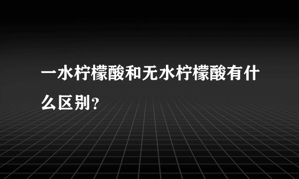 一水柠檬酸和无水柠檬酸有什么区别？