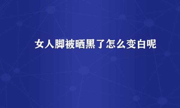 ​女人脚被晒黑了怎么变白呢