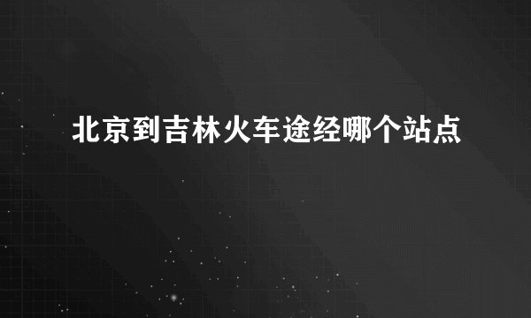 北京到吉林火车途经哪个站点