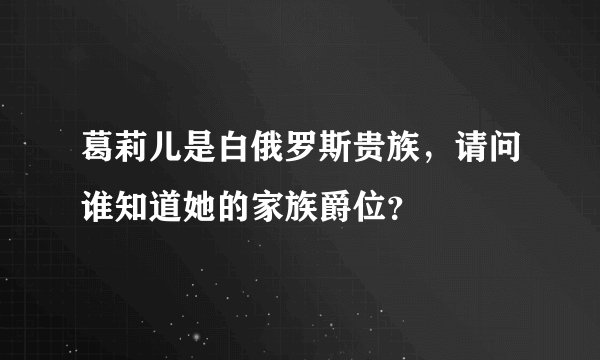 葛莉儿是白俄罗斯贵族，请问谁知道她的家族爵位？