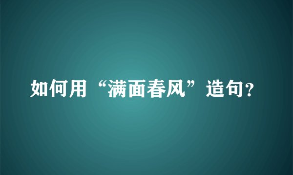 如何用“满面春风”造句？