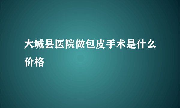 大城县医院做包皮手术是什么价格