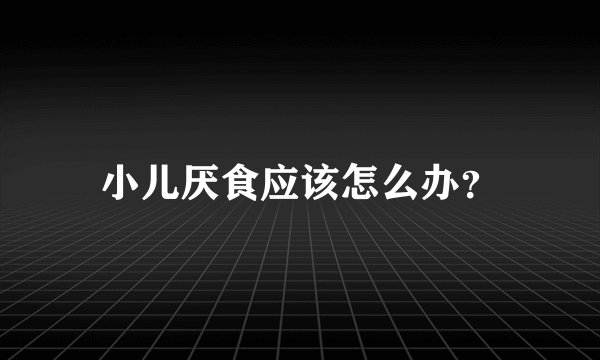 小儿厌食应该怎么办？