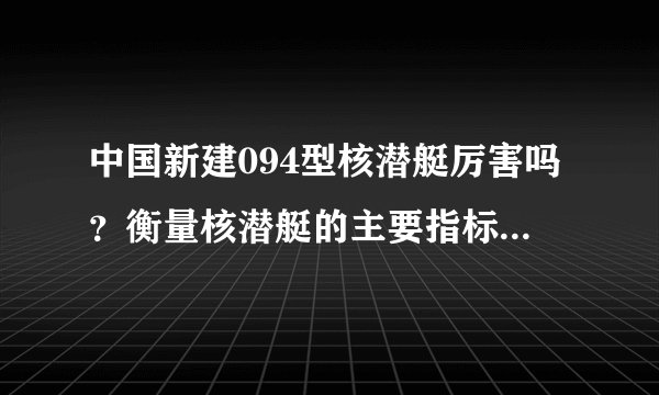 中国新建094型核潜艇厉害吗?衡量核潜艇的主要指标是什么?