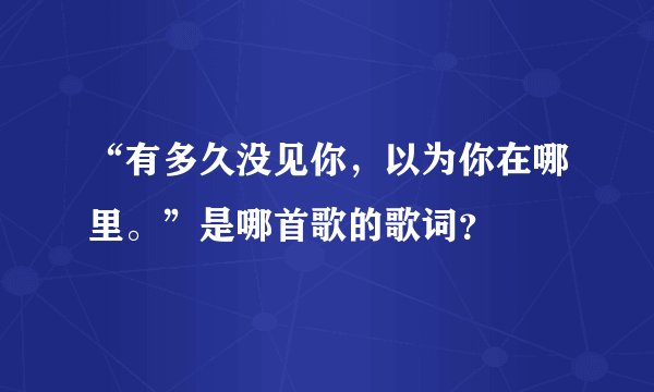 “有多久没见你,以为你在哪里。”是哪首歌的歌词?
