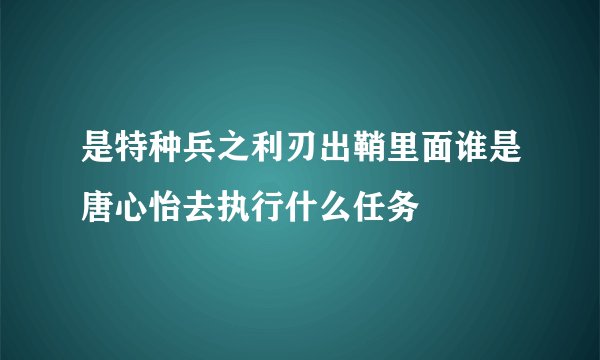 是特种兵之利刃出鞘里面谁是唐心怡去执行什么任务