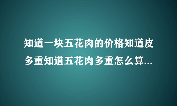 知道一块五花肉的价格知道皮多重知道五花肉多重怎么算去了皮卖多少钱？