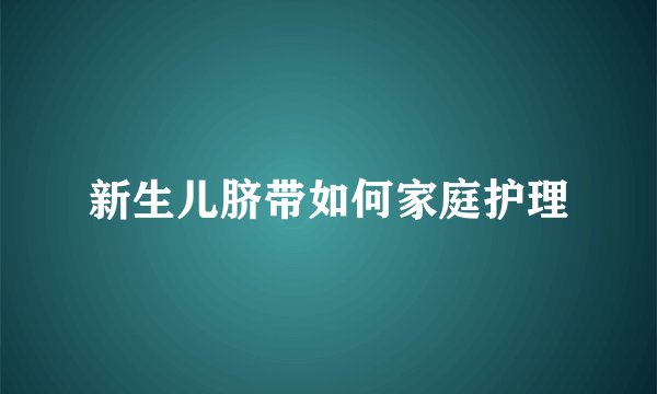 新生儿脐带如何家庭护理