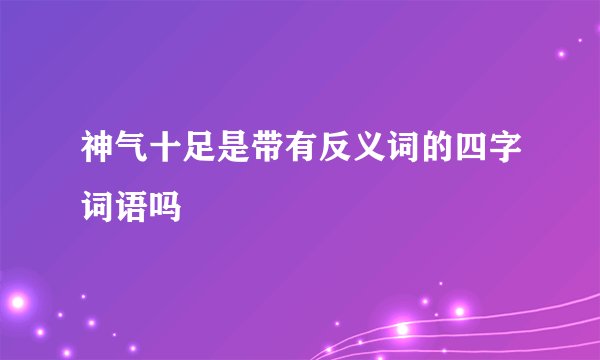 神气十足是带有反义词的四字词语吗