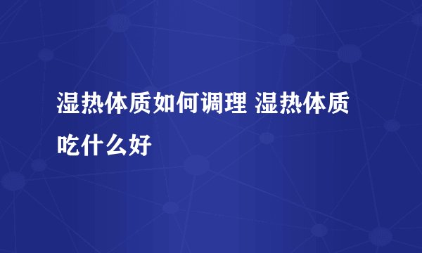 湿热体质如何调理 湿热体质吃什么好