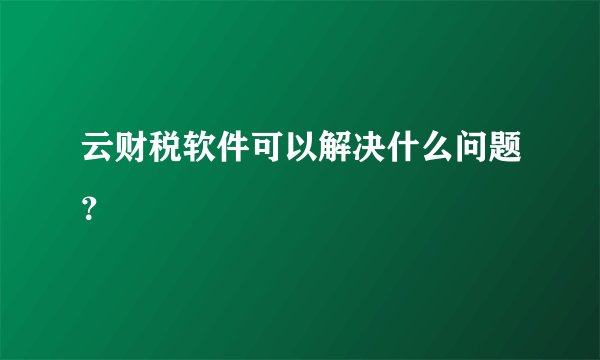云财税软件可以解决什么问题？