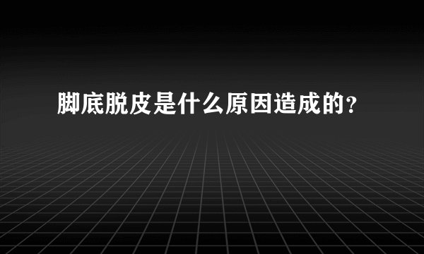 脚底脱皮是什么原因造成的？