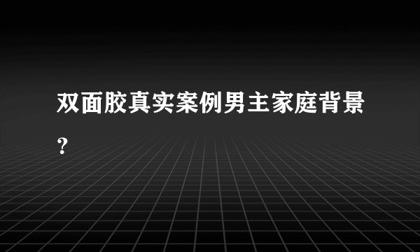 双面胶真实案例男主家庭背景？