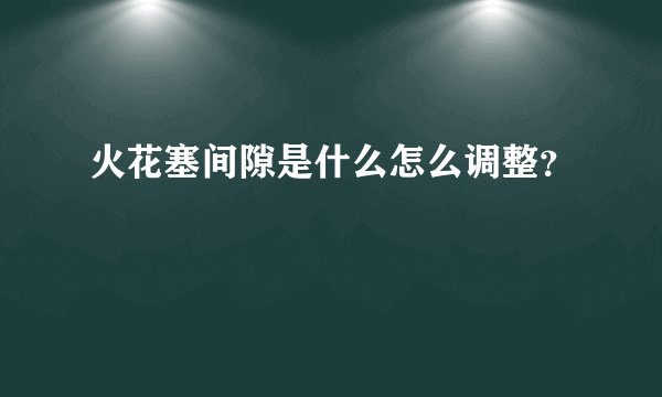 火花塞间隙是什么怎么调整？