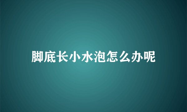 脚底长小水泡怎么办呢