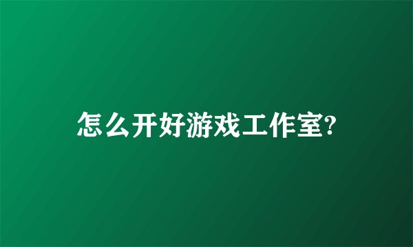 怎么开好游戏工作室?
