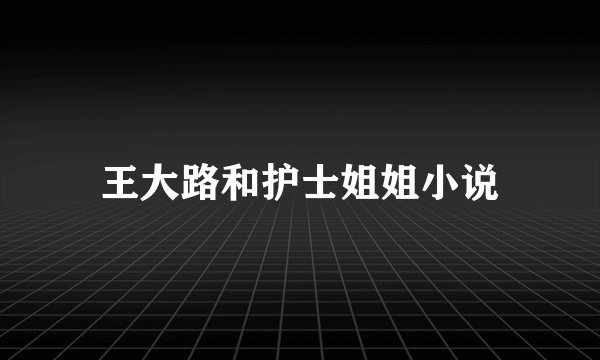 王大路和护士姐姐小说