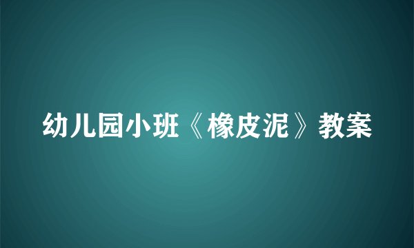 幼儿园小班《橡皮泥》教案
