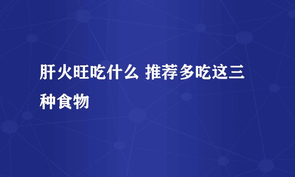 肝火旺吃什么 推荐多吃这三种食物