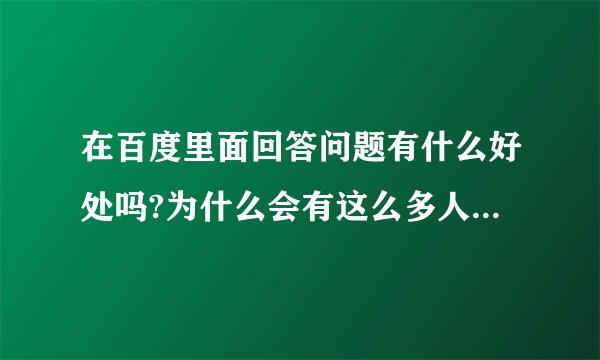 在百度里面回答问题有什么好处吗?为什么会有这么多人回答呢？