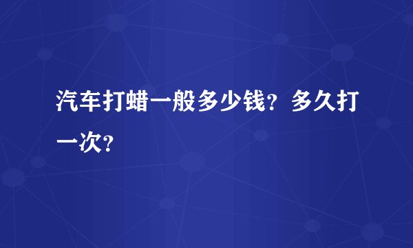 汽车打蜡一般多少钱？多久打一次？