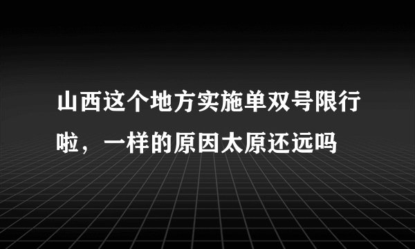 山西这个地方实施单双号限行啦，一样的原因太原还远吗